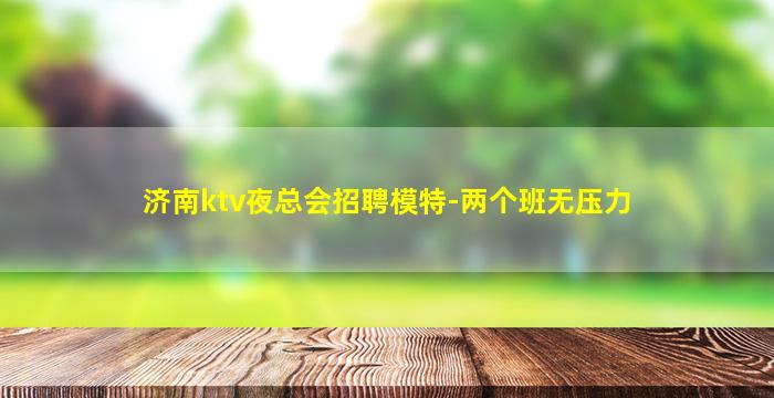 济南ktv夜总会招聘模特-两个班无压力